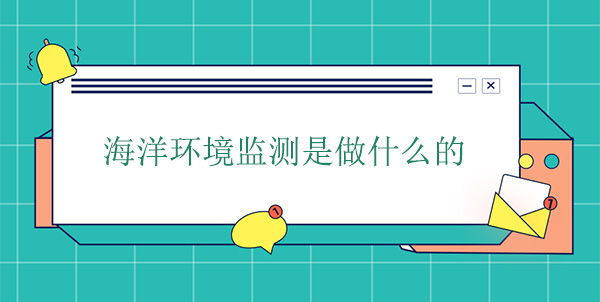 海洋環(huán)境監(jiān)測是做什么的 海洋環(huán)境監(jiān)測是做什么的